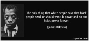 quote-the-only-thing-that-white-people-have-that-black-people-need-or-should-want-is-power-and-no-one-james-baldwin-10782